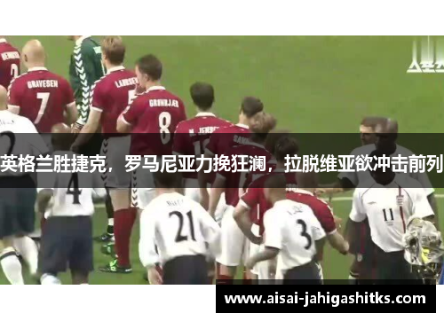 英格兰胜捷克，罗马尼亚力挽狂澜，拉脱维亚欲冲击前列